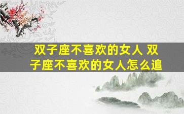 双子座不喜欢的女人 双子座不喜欢的女人怎么追
